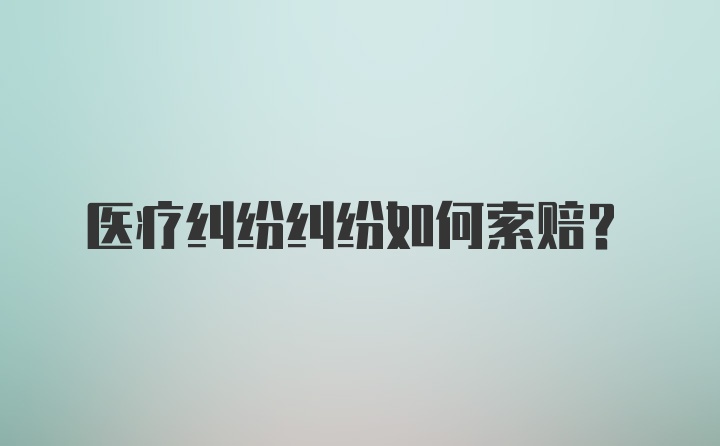 医疗纠纷纠纷如何索赔？