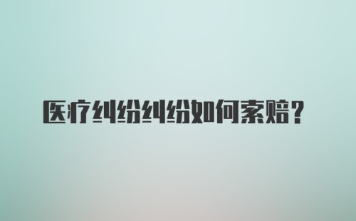 医疗纠纷纠纷如何索赔？