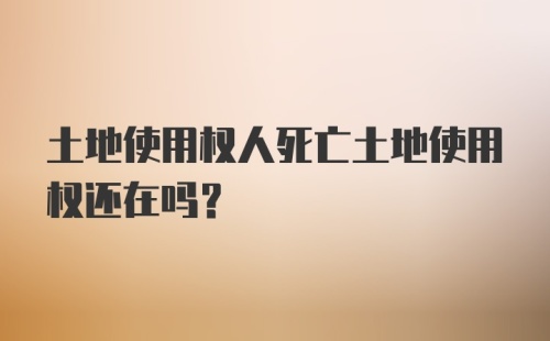 土地使用权人死亡土地使用权还在吗？