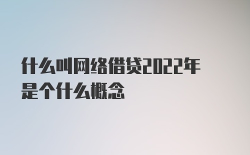 什么叫网络借贷2022年是个什么概念