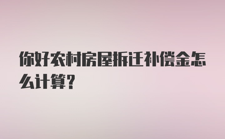 你好农村房屋拆迁补偿金怎么计算？