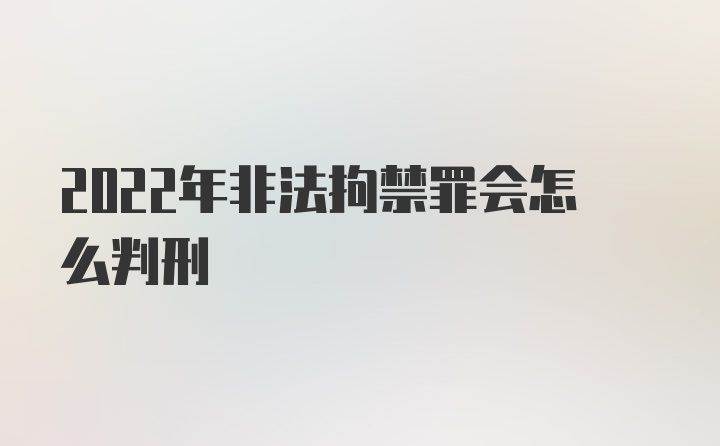 2022年非法拘禁罪会怎么判刑