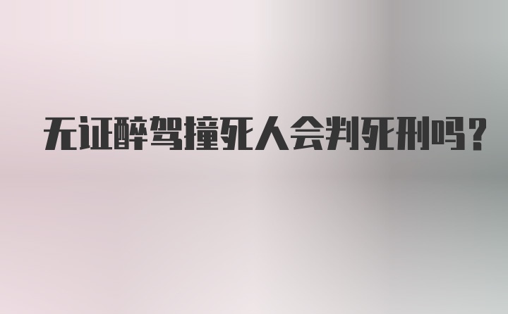 无证醉驾撞死人会判死刑吗?