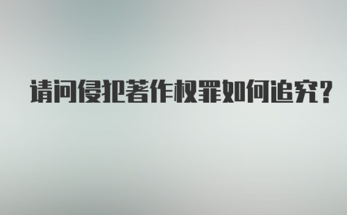 请问侵犯著作权罪如何追究？