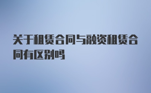 关于租赁合同与融资租赁合同有区别吗