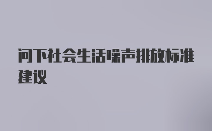 问下社会生活噪声排放标准建议