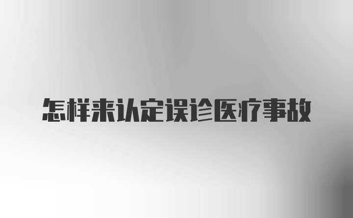 怎样来认定误诊医疗事故