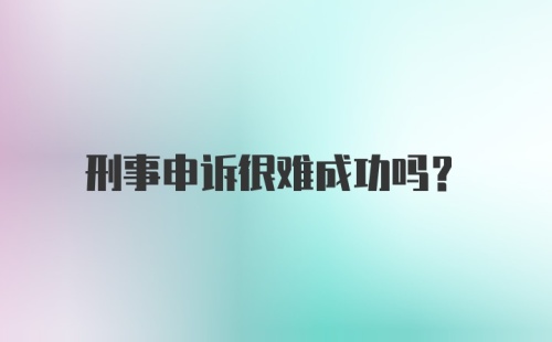 刑事申诉很难成功吗？