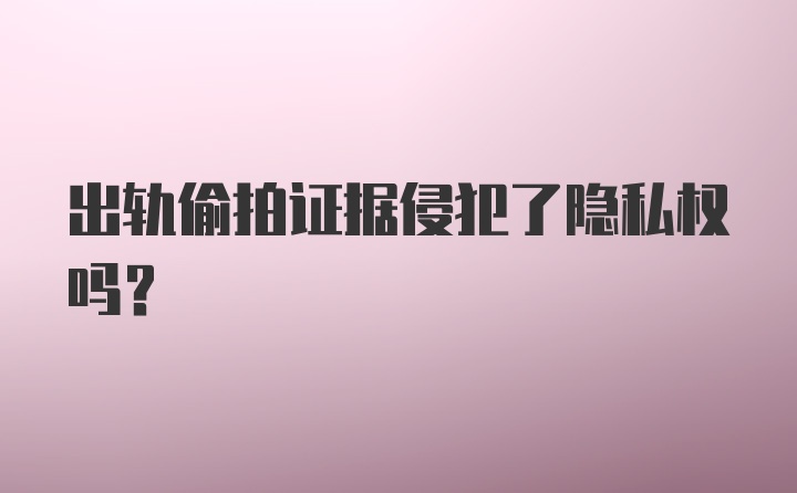 出轨偷拍证据侵犯了隐私权吗?