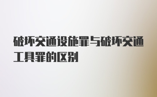 破坏交通设施罪与破坏交通工具罪的区别