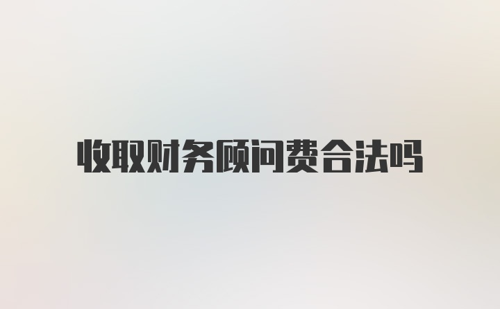 收取财务顾问费合法吗