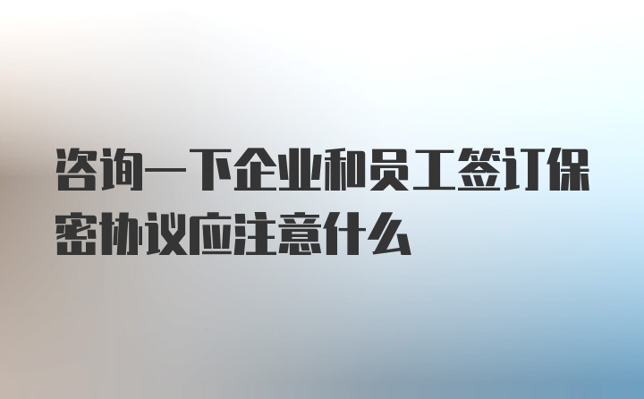 咨询一下企业和员工签订保密协议应注意什么