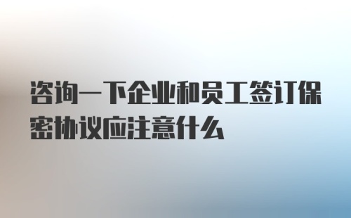 咨询一下企业和员工签订保密协议应注意什么