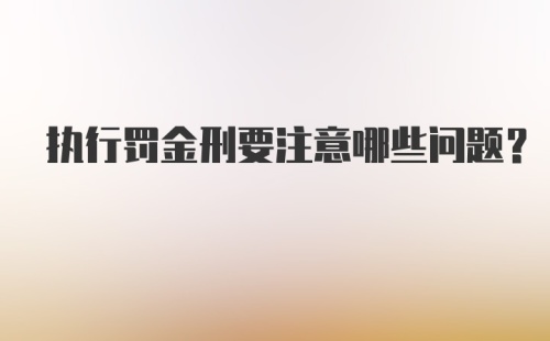 执行罚金刑要注意哪些问题？