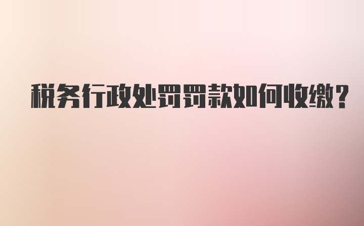 税务行政处罚罚款如何收缴？