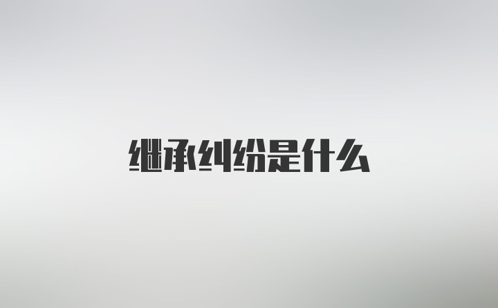 继承纠纷是什么