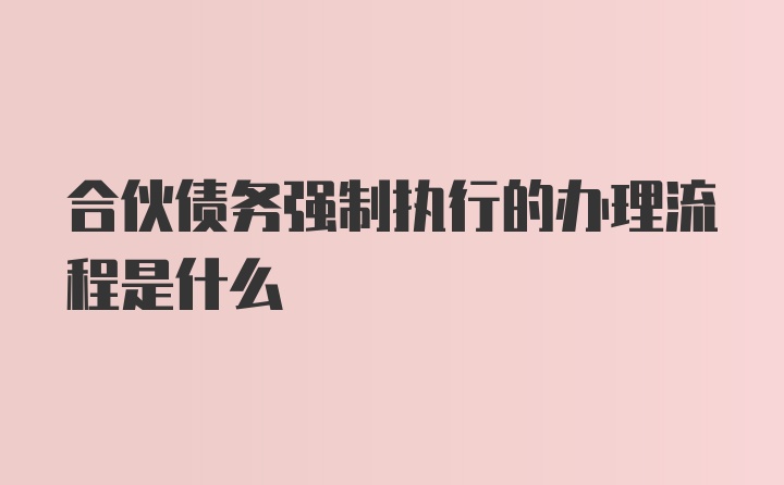 合伙债务强制执行的办理流程是什么