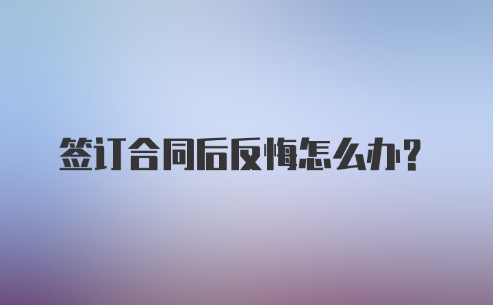 签订合同后反悔怎么办？