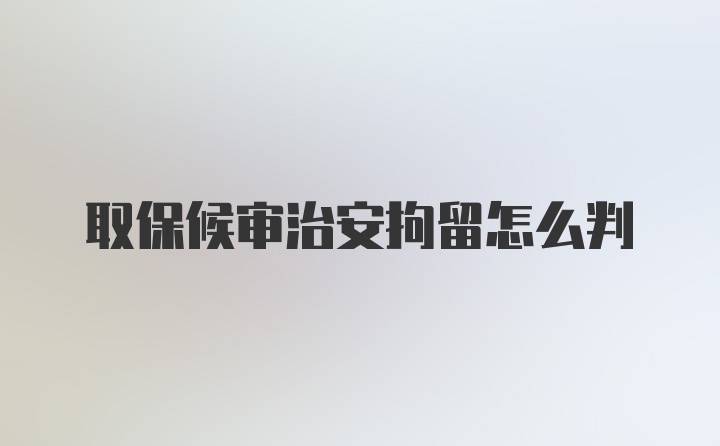 取保候审治安拘留怎么判