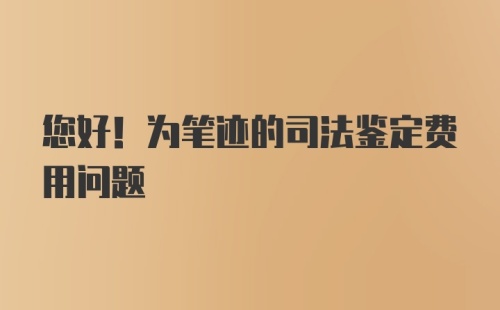 您好！为笔迹的司法鉴定费用问题