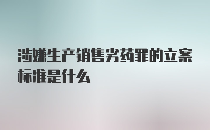 涉嫌生产销售劣药罪的立案标准是什么