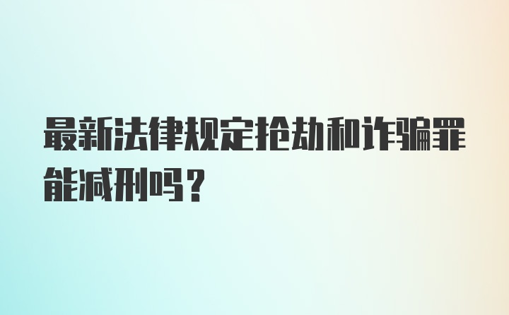 最新法律规定抢劫和诈骗罪能减刑吗？