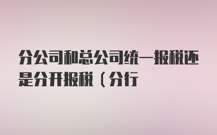 分公司和总公司统一报税还是分开报税（分行