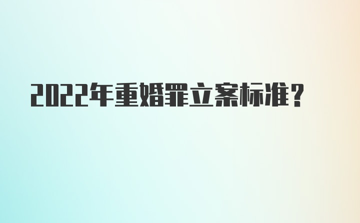 2022年重婚罪立案标准？