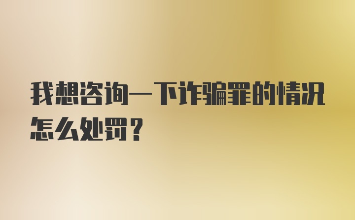 我想咨询一下诈骗罪的情况怎么处罚?