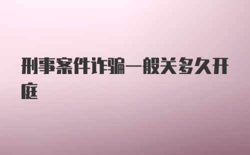 刑事案件诈骗一般关多久开庭