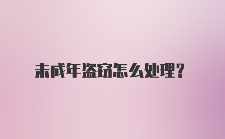 未成年盗窃怎么处理？