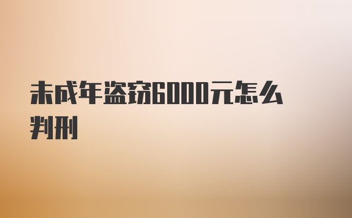 未成年盗窃6000元怎么判刑