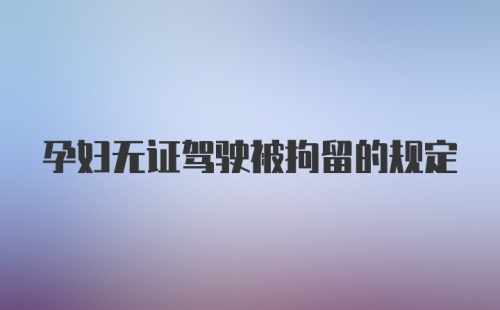 孕妇无证驾驶被拘留的规定