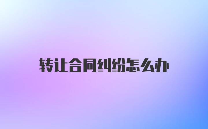 转让合同纠纷怎么办