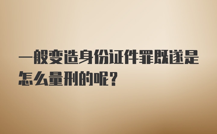 一般变造身份证件罪既遂是怎么量刑的呢？