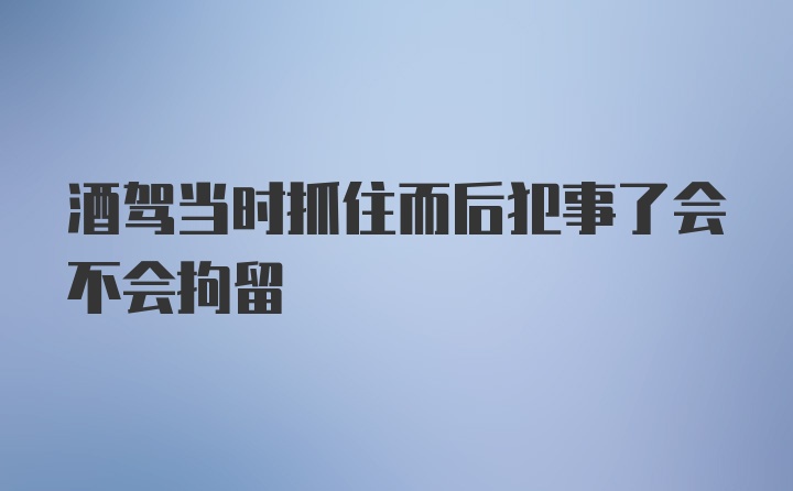 酒驾当时抓住而后犯事了会不会拘留