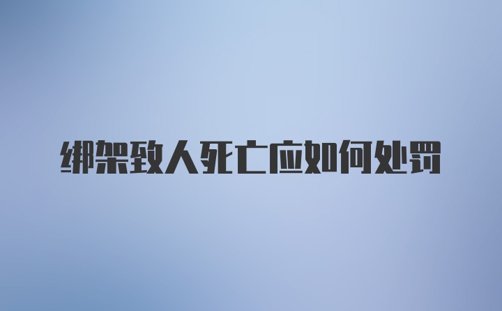 绑架致人死亡应如何处罚