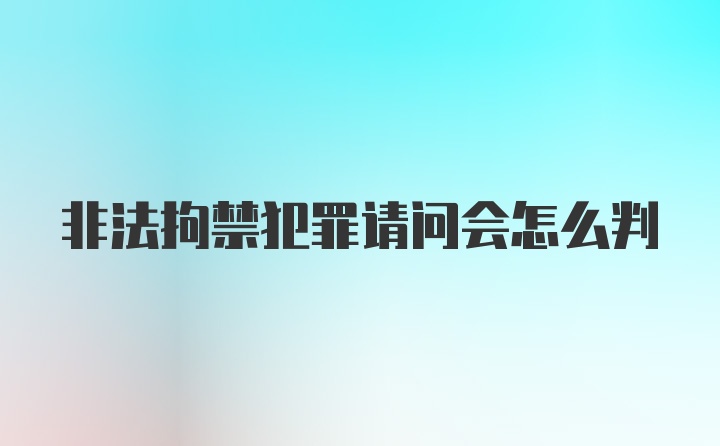 非法拘禁犯罪请问会怎么判