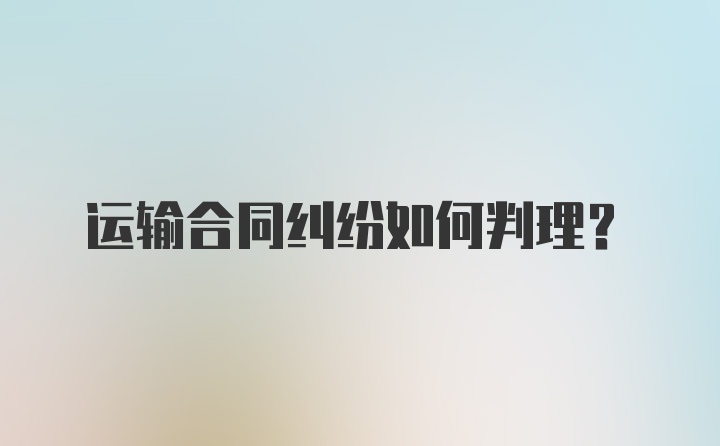 运输合同纠纷如何判理？