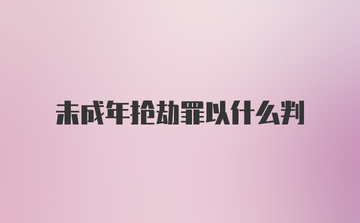 未成年抢劫罪以什么判