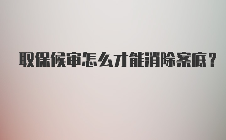 取保候审怎么才能消除案底？