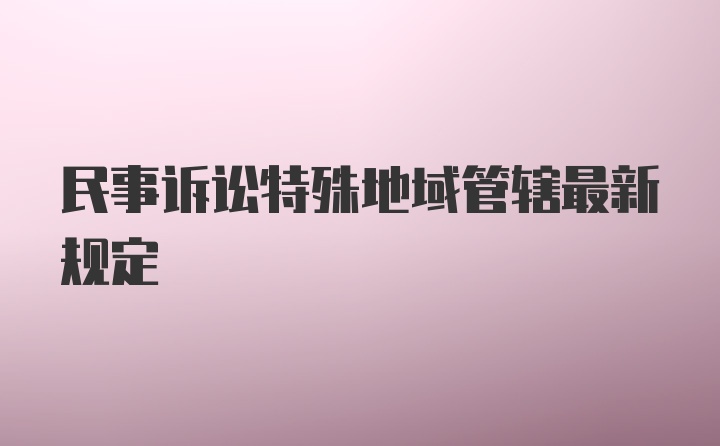 民事诉讼特殊地域管辖最新规定