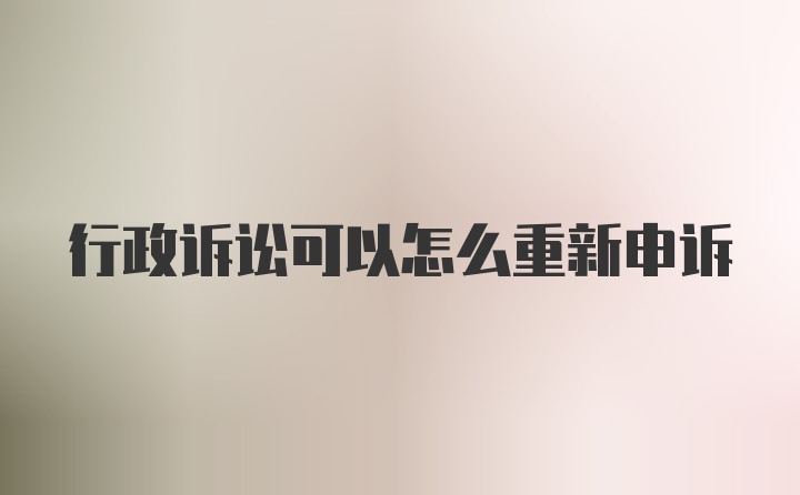 行政诉讼可以怎么重新申诉