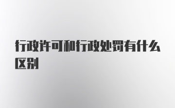 行政许可和行政处罚有什么区别