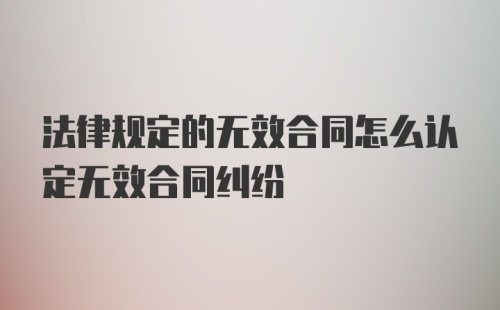 法律规定的无效合同怎么认定无效合同纠纷