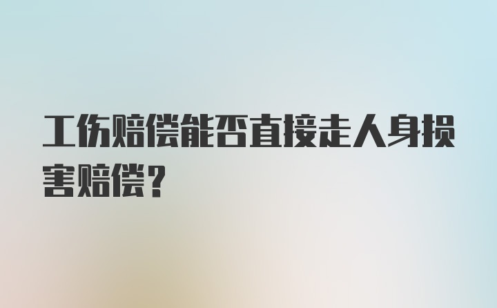 工伤赔偿能否直接走人身损害赔偿?