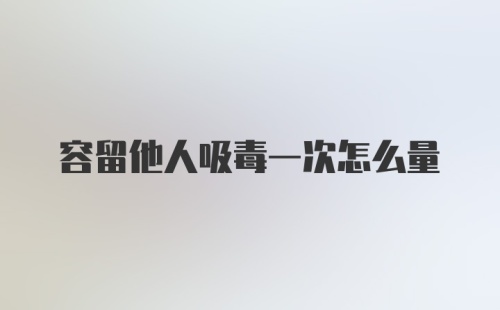 容留他人吸毒一次怎么量