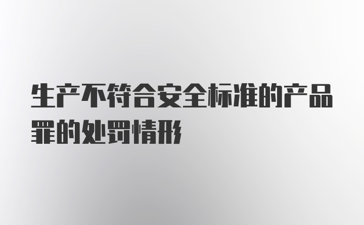 生产不符合安全标准的产品罪的处罚情形