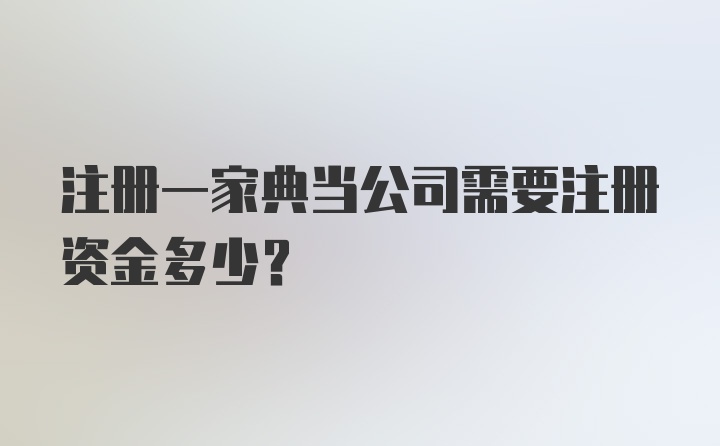 注册一家典当公司需要注册资金多少?