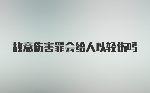 故意伤害罪会给人以轻伤吗